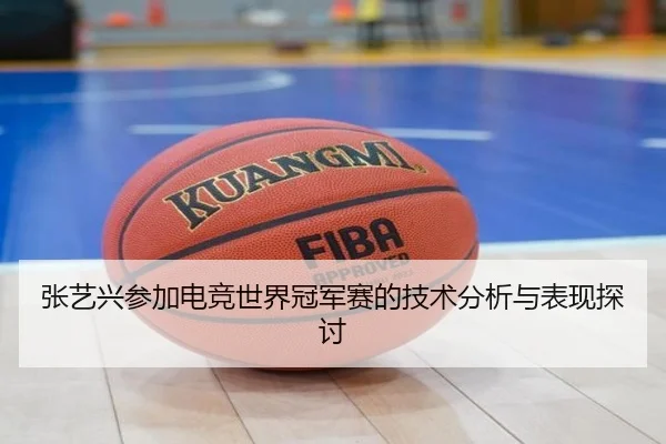 张艺兴参加电竞世界冠军赛的技术分析与表现探讨