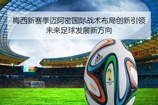 梅西新赛季迈阿密国际战术布局创新引领未来足球发展新方向
