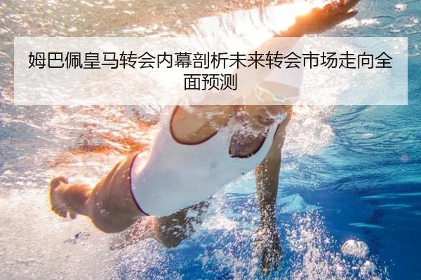 姆巴佩皇马转会内幕剖析未来转会市场走向全面预测