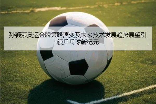 孙颖莎奥运金牌策略演变及未来技术发展趋势展望引领乒乓球新纪元