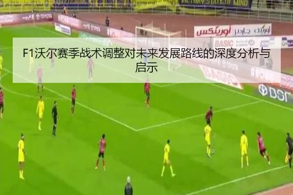 F1沃尔赛季战术调整对未来发展路线的深度分析与启示