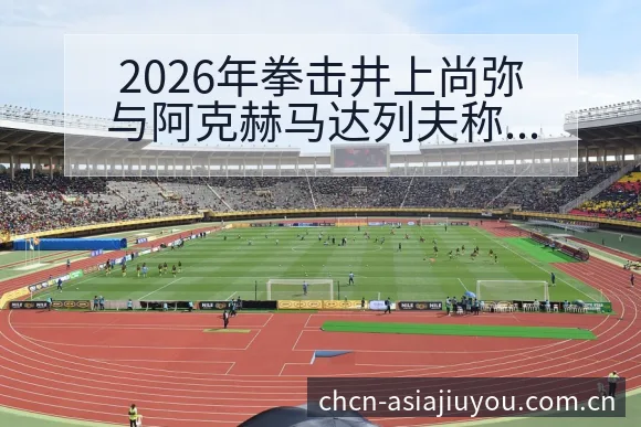 2026年拳击井上尚弥与阿克赫马达列夫称重及赛程前瞻数据 - 九游