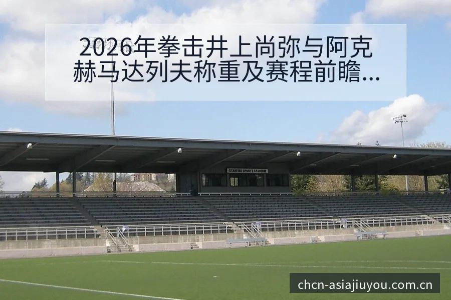 2026年拳击井上尚弥与阿克赫马达列夫称重及赛程前瞻数据 - 九游