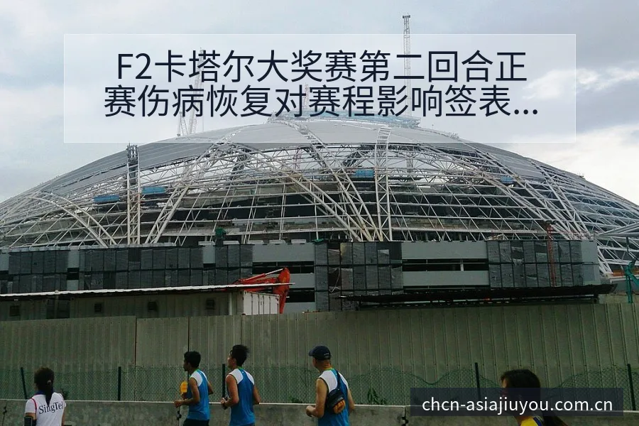 F2卡塔尔大奖赛第二回合正赛伤病恢复对赛程影响签表分析 - 九游