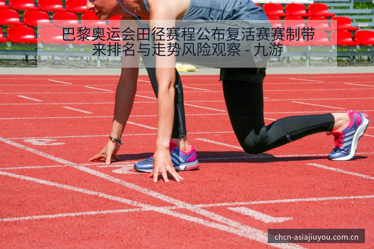 巴黎奥运会田径赛程公布复活赛赛制带来排名与走势风险观察 - 九游