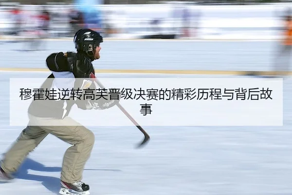 穆霍娃逆转高芙晋级决赛的精彩历程与背后故事