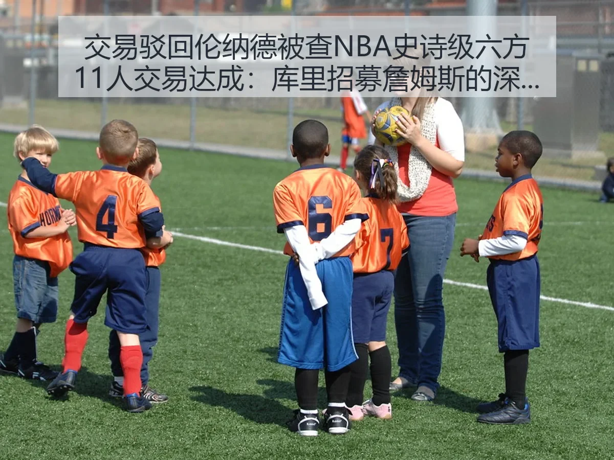 交易驳回伦纳德被查NBA史诗级六方11人交易达成：库里招募詹姆斯的深度观察